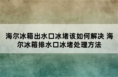 海尔冰箱出水口冰堵该如何解决 海尔冰箱排水口冰堵处理方法